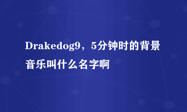 Drakedog9，5分钟时的背景音乐叫什么名字啊