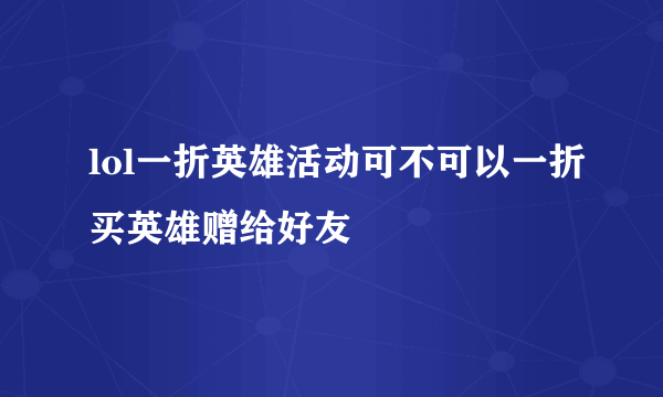 lol一折英雄活动可不可以一折买英雄赠给好友