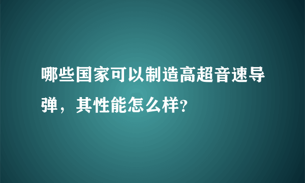 哪些国家可以制造高超音速导弹，其性能怎么样？