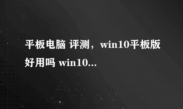 平板电脑 评测，win10平板版好用吗 win10平板电脑使用评测