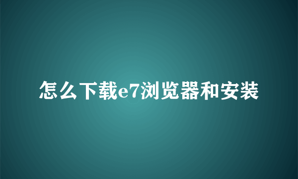 怎么下载e7浏览器和安装