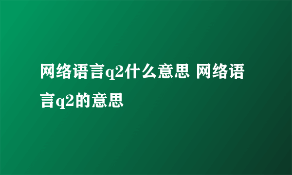 网络语言q2什么意思 网络语言q2的意思