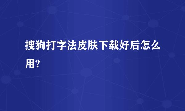 搜狗打字法皮肤下载好后怎么用?