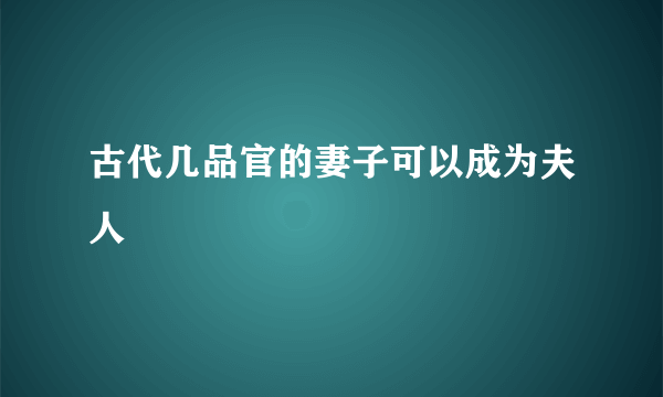 古代几品官的妻子可以成为夫人