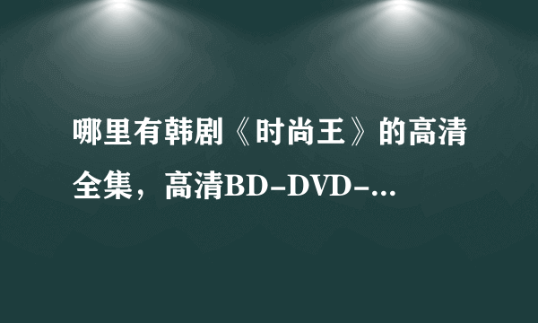 哪里有韩剧《时尚王》的高清全集，高清BD-DVD-RMVB-MKV-AVI下载或者在线观看都可以。