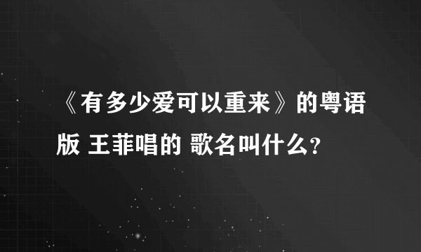 《有多少爱可以重来》的粤语版 王菲唱的 歌名叫什么？