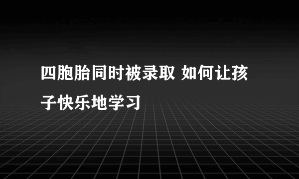 四胞胎同时被录取 如何让孩子快乐地学习