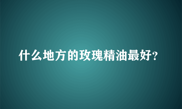 什么地方的玫瑰精油最好？