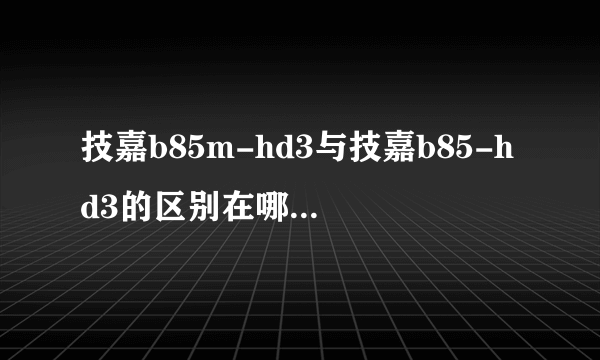 技嘉b85m-hd3与技嘉b85-hd3的区别在哪里？哪个更好？