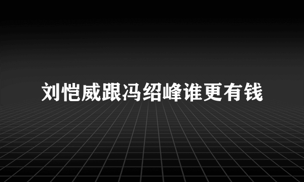 刘恺威跟冯绍峰谁更有钱