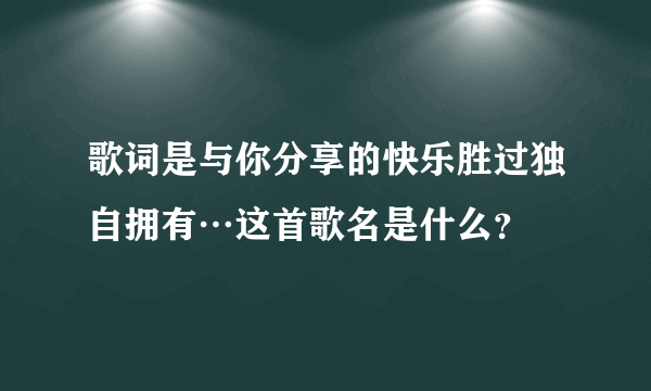 歌词是与你分享的快乐胜过独自拥有…这首歌名是什么？