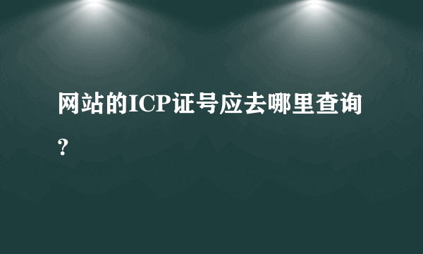 网站的ICP证号应去哪里查询？