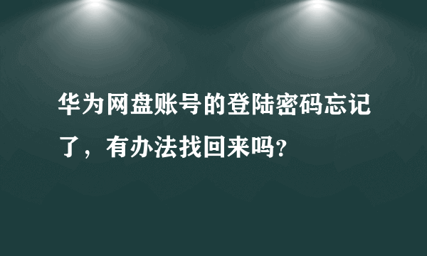 华为网盘账号的登陆密码忘记了，有办法找回来吗？