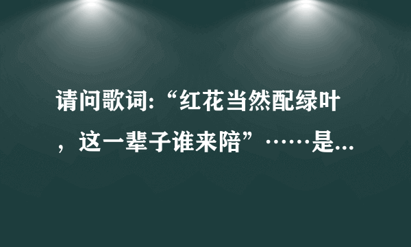 请问歌词:“红花当然配绿叶，这一辈子谁来陪”……是什么歌？