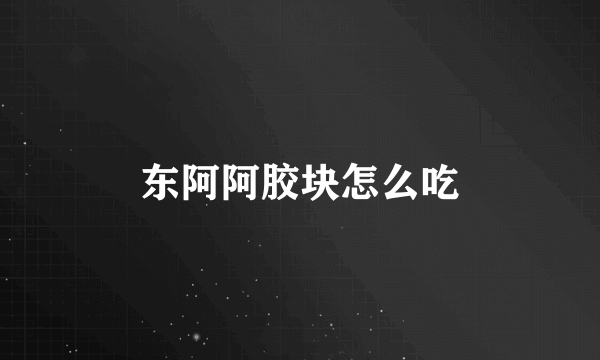 东阿阿胶块怎么吃