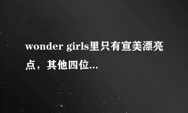 wonder girls里只有宣美漂亮点，其他四位实力和长相都不如宣美