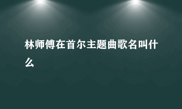 林师傅在首尔主题曲歌名叫什么