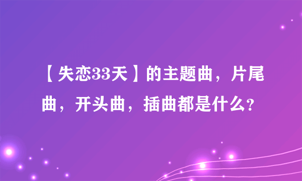 【失恋33天】的主题曲，片尾曲，开头曲，插曲都是什么？