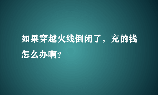 如果穿越火线倒闭了，充的钱怎么办啊？