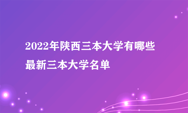 2022年陕西三本大学有哪些 最新三本大学名单