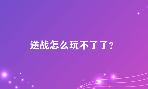 逆战怎么玩不了了？