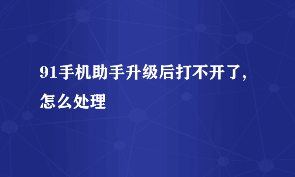 91手机助手升级后打不开了,怎么处理