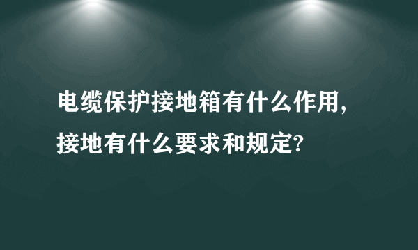 电缆保护接地箱有什么作用,接地有什么要求和规定?