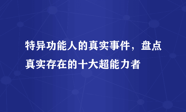 特异功能人的真实事件，盘点真实存在的十大超能力者 