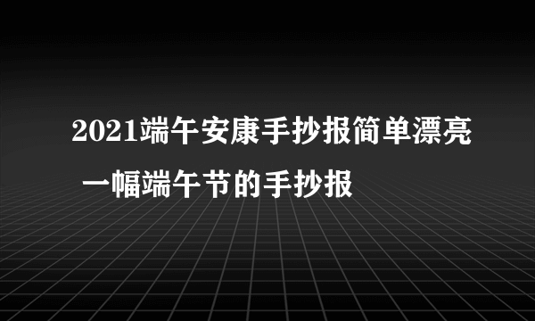 2021端午安康手抄报简单漂亮 一幅端午节的手抄报