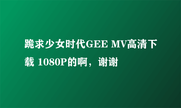 跪求少女时代GEE MV高清下载 1080P的啊，谢谢