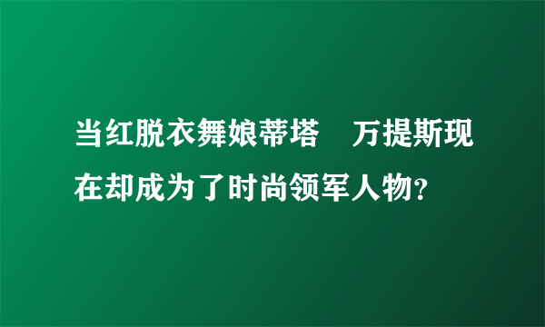 当红脱衣舞娘蒂塔・万提斯现在却成为了时尚领军人物？