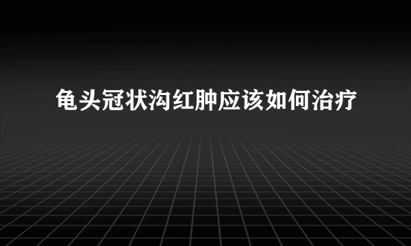 龟头冠状沟红肿应该如何治疗