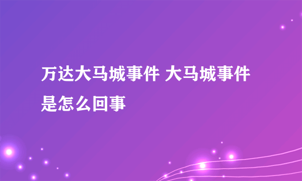 万达大马城事件 大马城事件是怎么回事