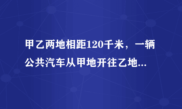 甲乙两地相距120千米，一辆公共汽车从甲地开往乙地每小时行40千米，按原路返回时每小时行60千米，这辆汽车往返两地的平均