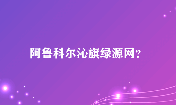 阿鲁科尔沁旗绿源网？