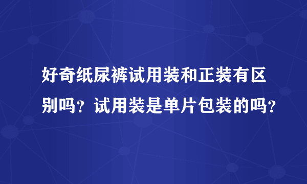 好奇纸尿裤试用装和正装有区别吗？试用装是单片包装的吗？