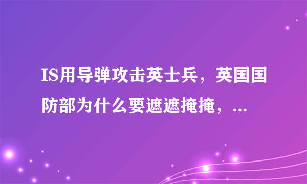 IS用导弹攻击英士兵，英国国防部为什么要遮遮掩掩，不进行信息公开呢？