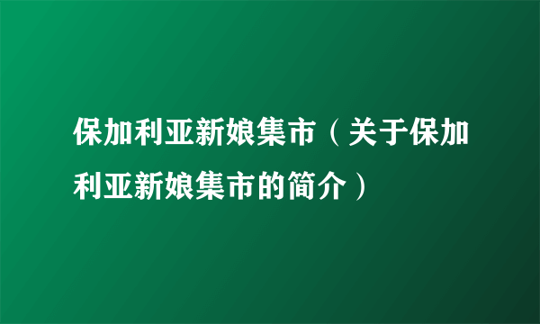 保加利亚新娘集市（关于保加利亚新娘集市的简介）