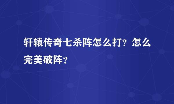 轩辕传奇七杀阵怎么打？怎么完美破阵？