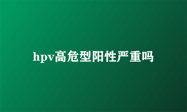 hpv高危型阳性严重吗