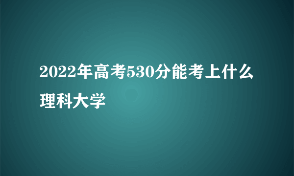 2022年高考530分能考上什么理科大学