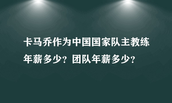 卡马乔作为中国国家队主教练年薪多少？团队年薪多少？