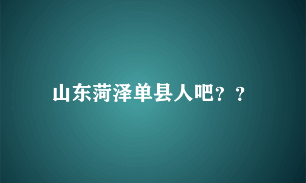 山东菏泽单县人吧？？