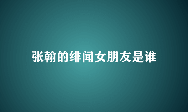 张翰的绯闻女朋友是谁