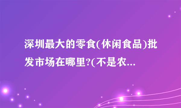 深圳最大的零食(休闲食品)批发市场在哪里?(不是农产品)？