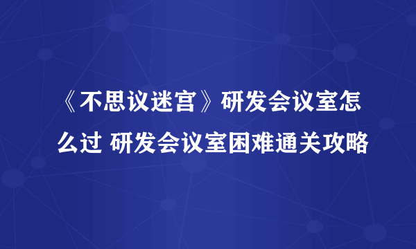 《不思议迷宫》研发会议室怎么过 研发会议室困难通关攻略