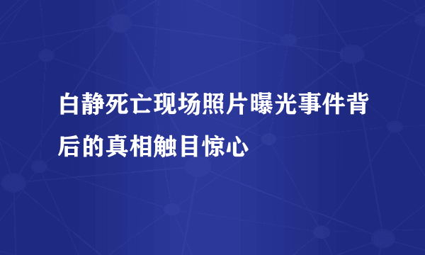 白静死亡现场照片曝光事件背后的真相触目惊心