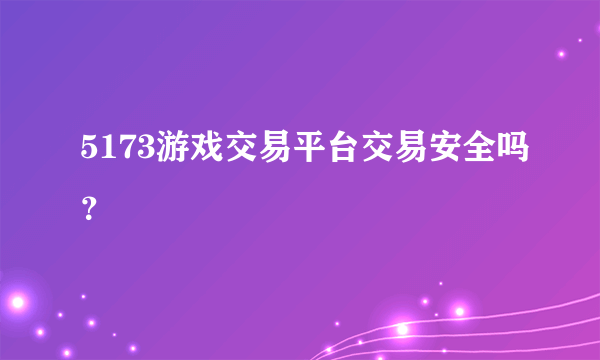 5173游戏交易平台交易安全吗？