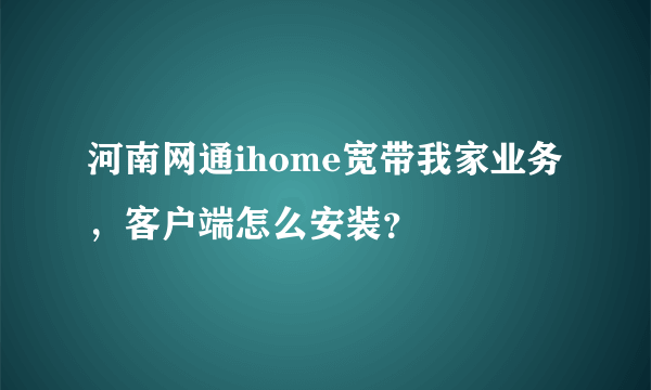 河南网通ihome宽带我家业务，客户端怎么安装？