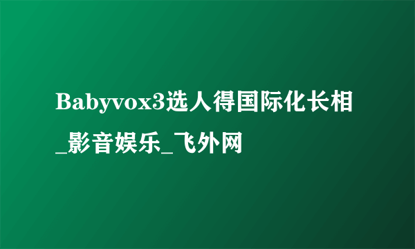 Babyvox3选人得国际化长相_影音娱乐_飞外网